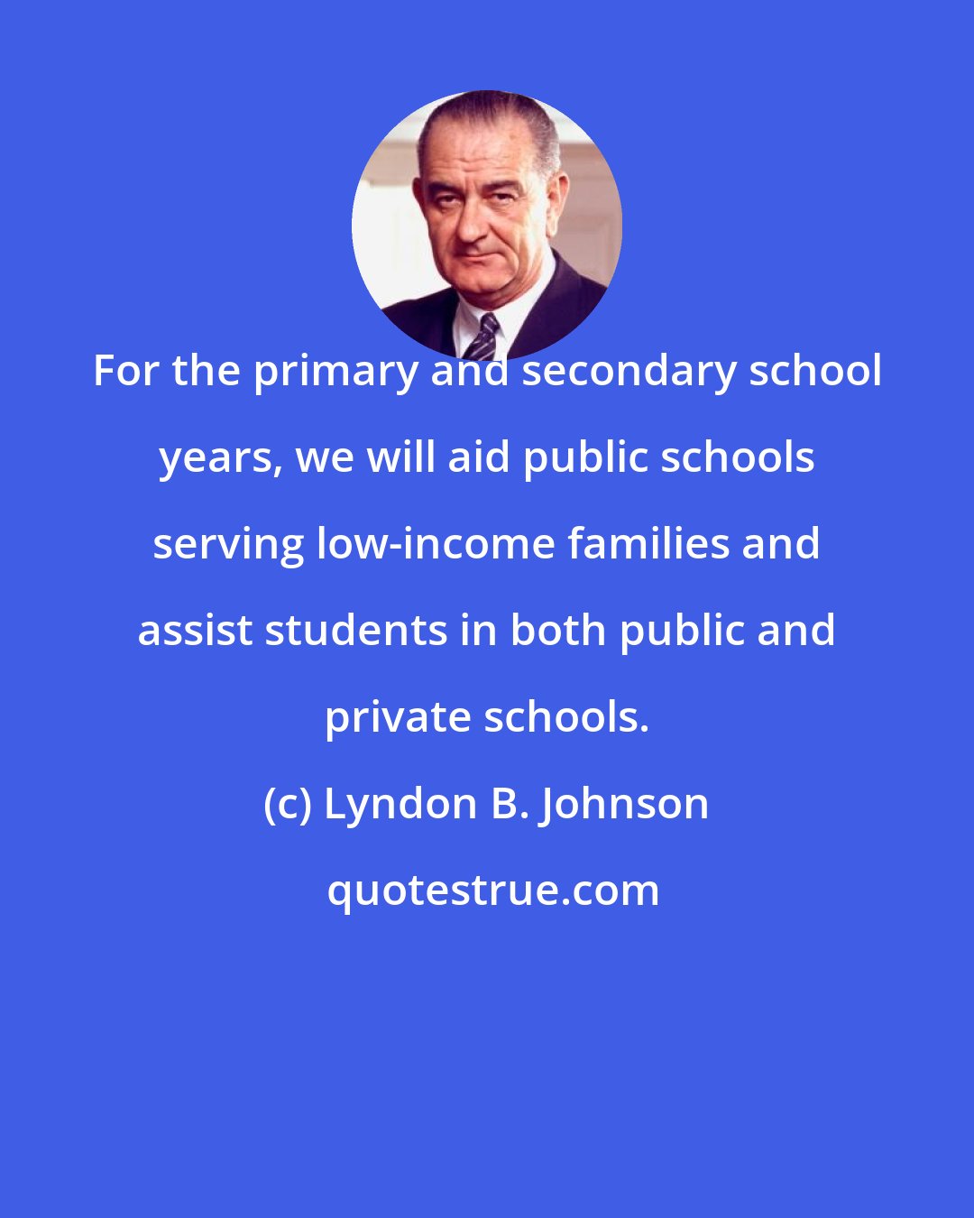 Lyndon B. Johnson: For the primary and secondary school years, we will aid public schools serving low-income families and assist students in both public and private schools.