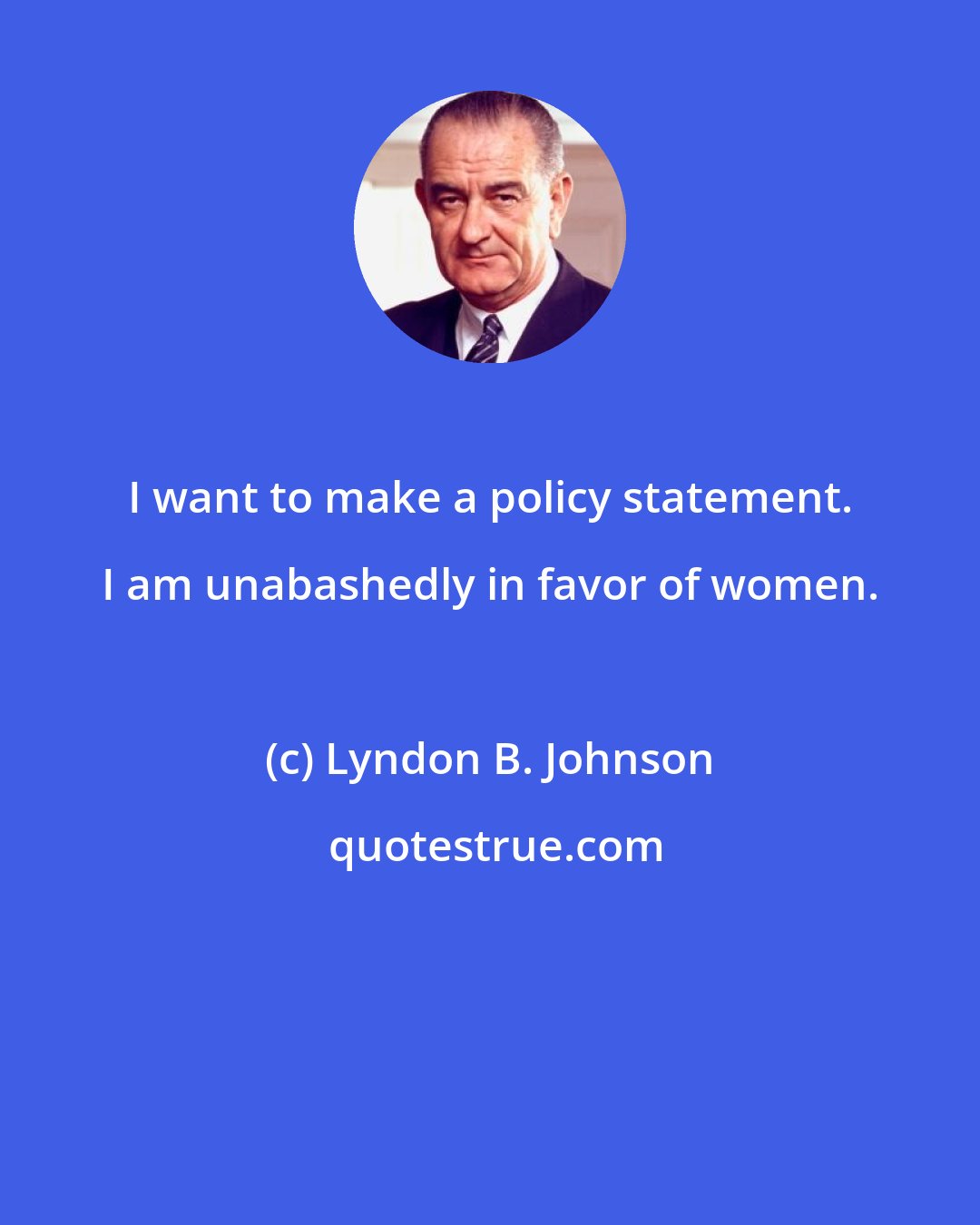 Lyndon B. Johnson: I want to make a policy statement. I am unabashedly in favor of women.