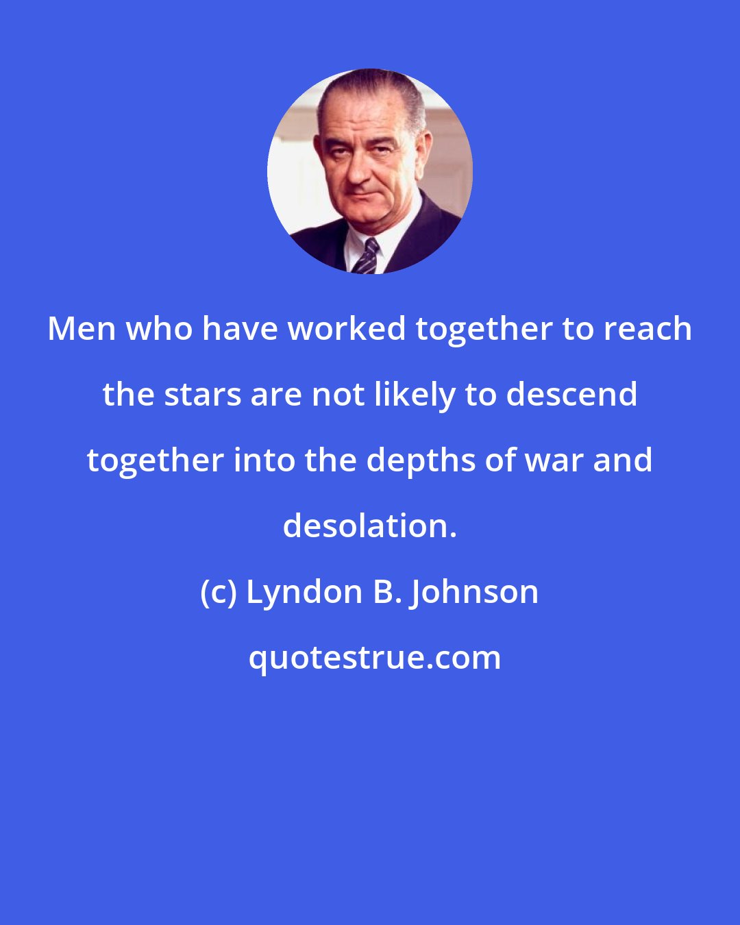 Lyndon B. Johnson: Men who have worked together to reach the stars are not likely to descend together into the depths of war and desolation.