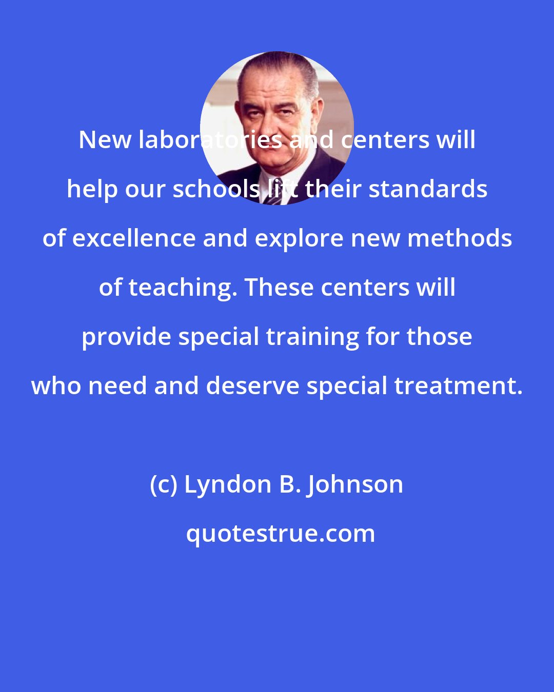 Lyndon B. Johnson: New laboratories and centers will help our schools lift their standards of excellence and explore new methods of teaching. These centers will provide special training for those who need and deserve special treatment.