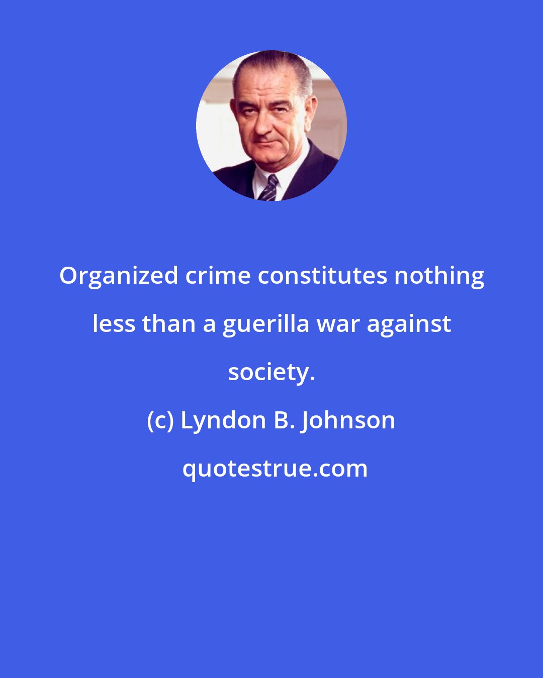 Lyndon B. Johnson: Organized crime constitutes nothing less than a guerilla war against society.