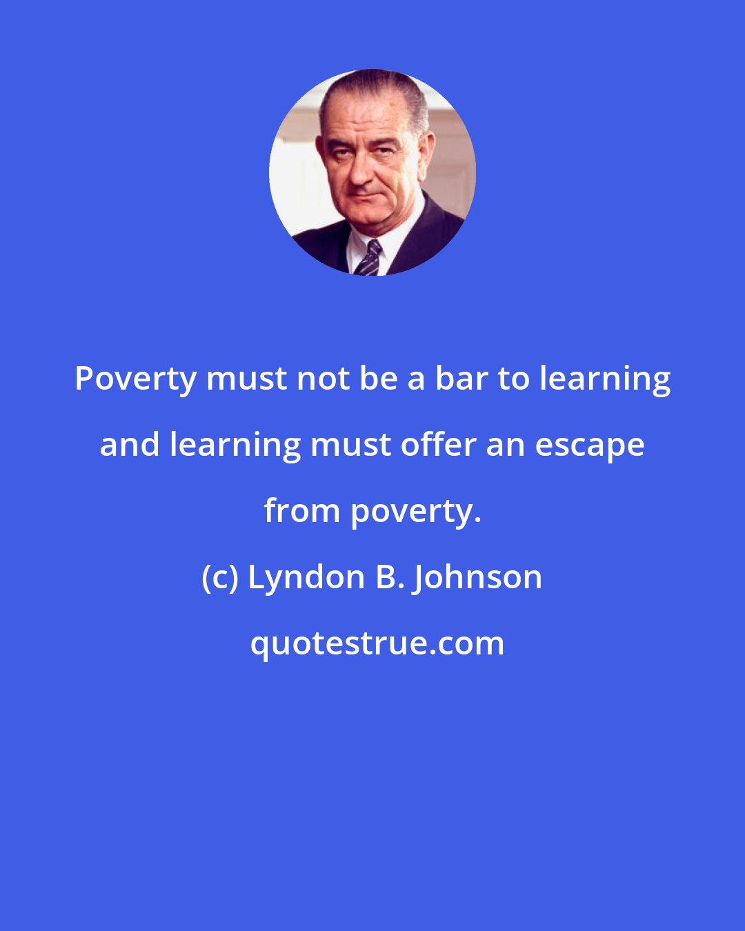Lyndon B. Johnson: Poverty must not be a bar to learning and learning must offer an escape from poverty.