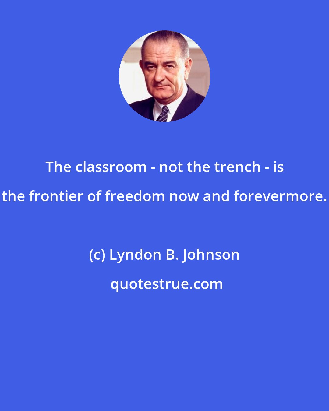 Lyndon B. Johnson: The classroom - not the trench - is the frontier of freedom now and forevermore.