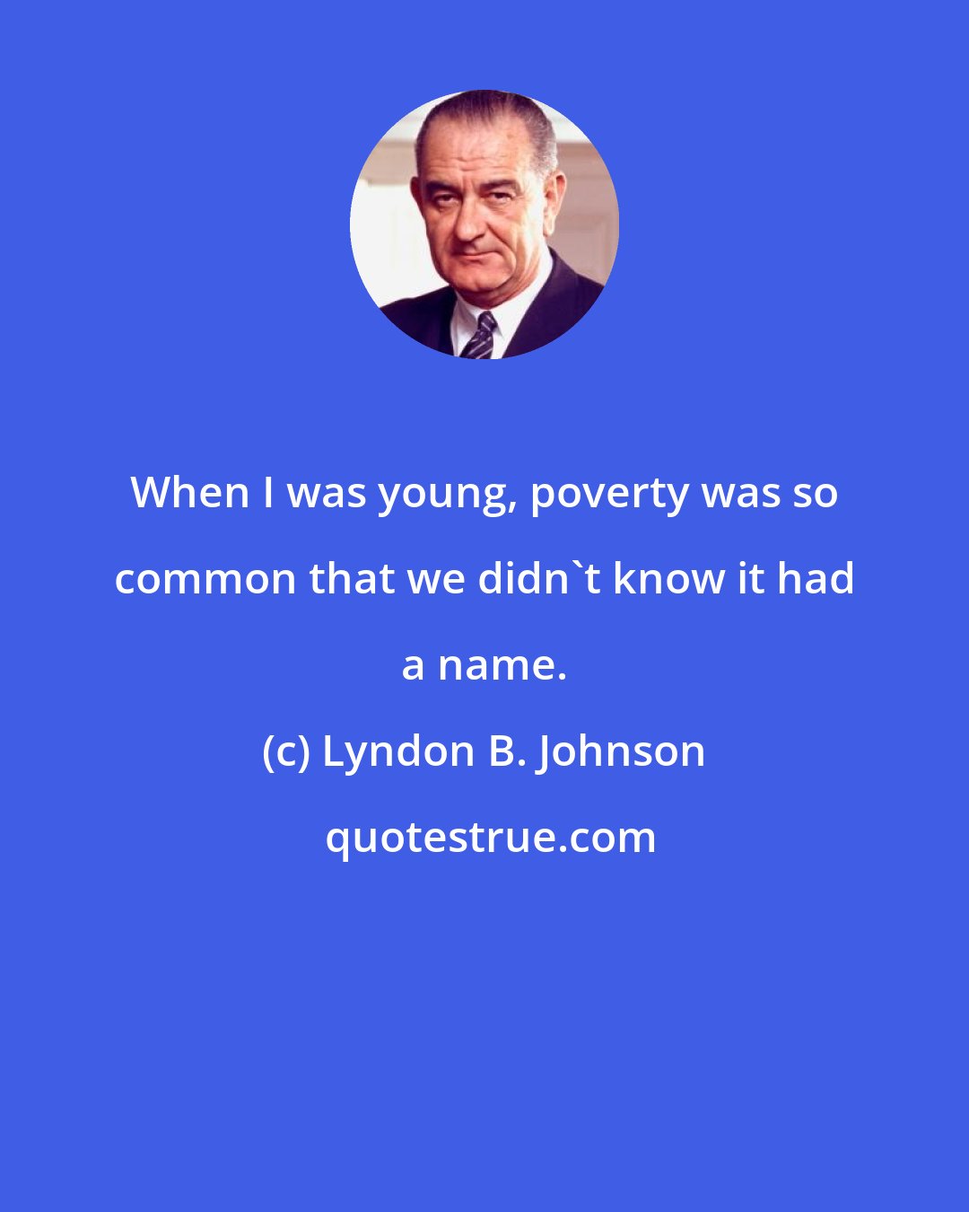 Lyndon B. Johnson: When I was young, poverty was so common that we didn't know it had a name.
