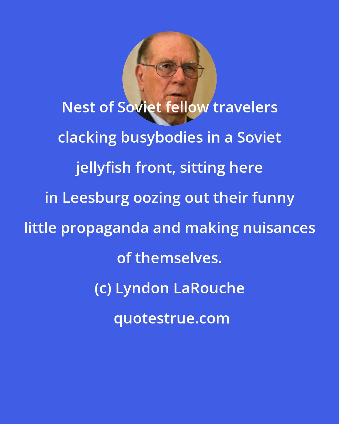 Lyndon LaRouche: Nest of Soviet fellow travelers clacking busybodies in a Soviet jellyfish front, sitting here in Leesburg oozing out their funny little propaganda and making nuisances of themselves.