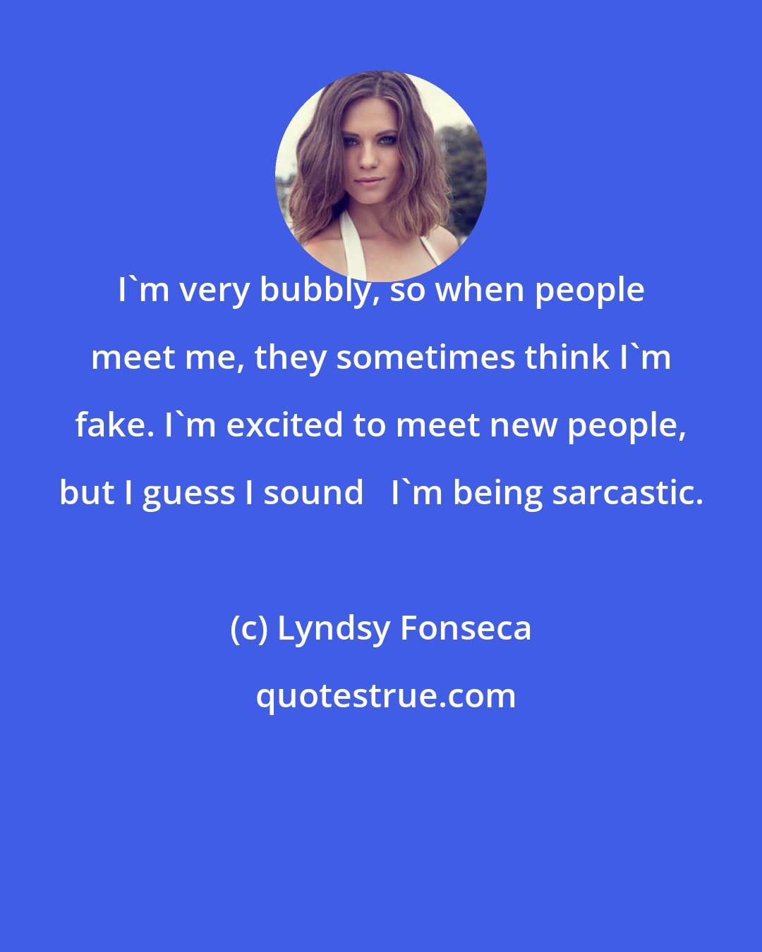 Lyndsy Fonseca: I'm very bubbly, so when people meet me, they sometimes think I'm fake. I'm excited to meet new people, but I guess I sound   I'm being sarcastic.