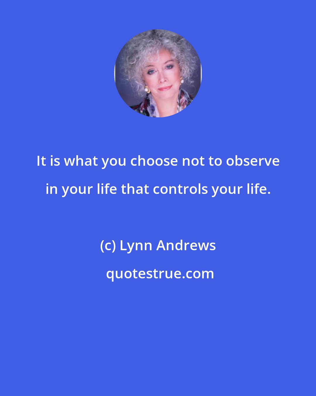 Lynn Andrews: It is what you choose not to observe in your life that controls your life.