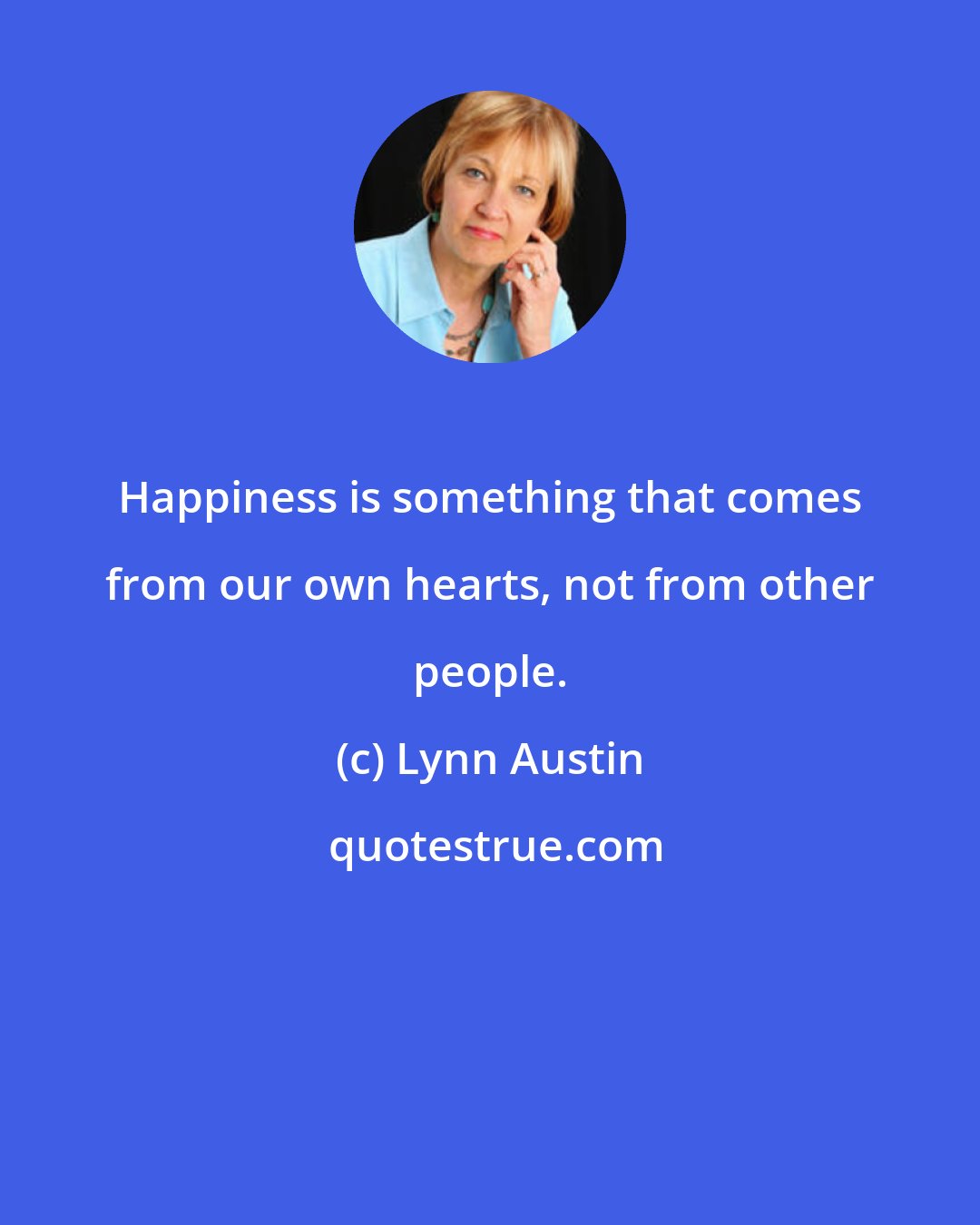 Lynn Austin: Happiness is something that comes from our own hearts, not from other people.