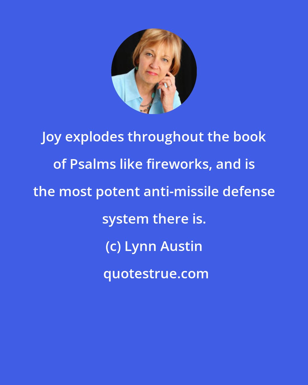 Lynn Austin: Joy explodes throughout the book of Psalms like fireworks, and is the most potent anti-missile defense system there is.