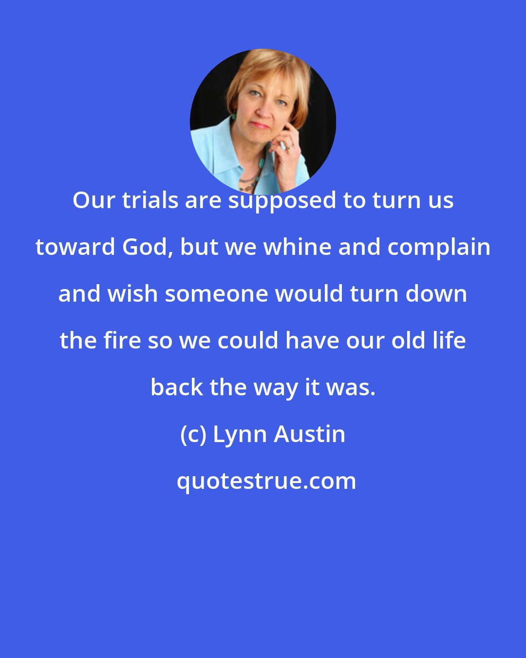 Lynn Austin: Our trials are supposed to turn us toward God, but we whine and complain and wish someone would turn down the fire so we could have our old life back the way it was.