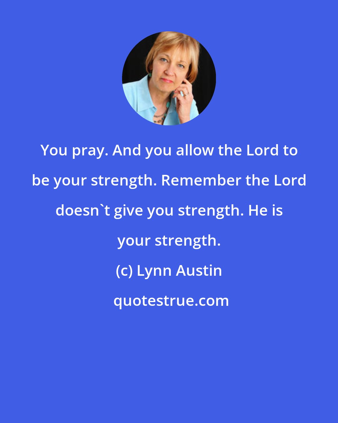 Lynn Austin: You pray. And you allow the Lord to be your strength. Remember the Lord doesn't give you strength. He is your strength.