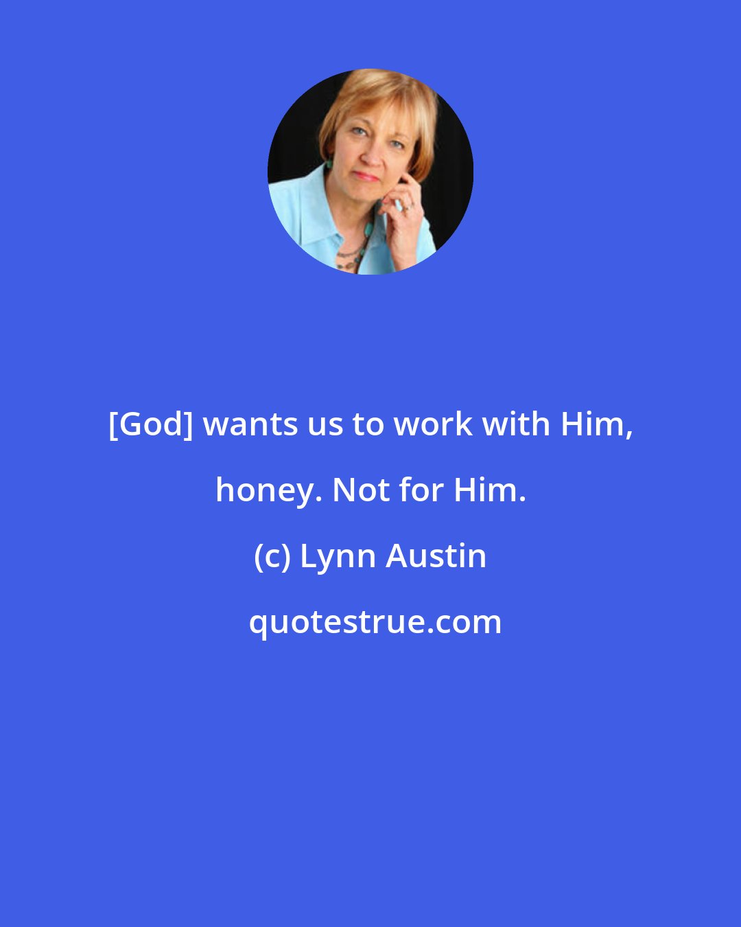 Lynn Austin: [God] wants us to work with Him, honey. Not for Him.