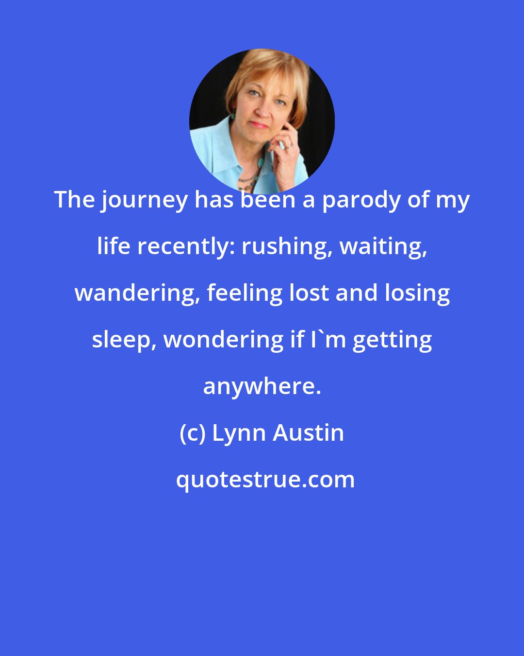 Lynn Austin: The journey has been a parody of my life recently: rushing, waiting, wandering, feeling lost and losing sleep, wondering if I'm getting anywhere.