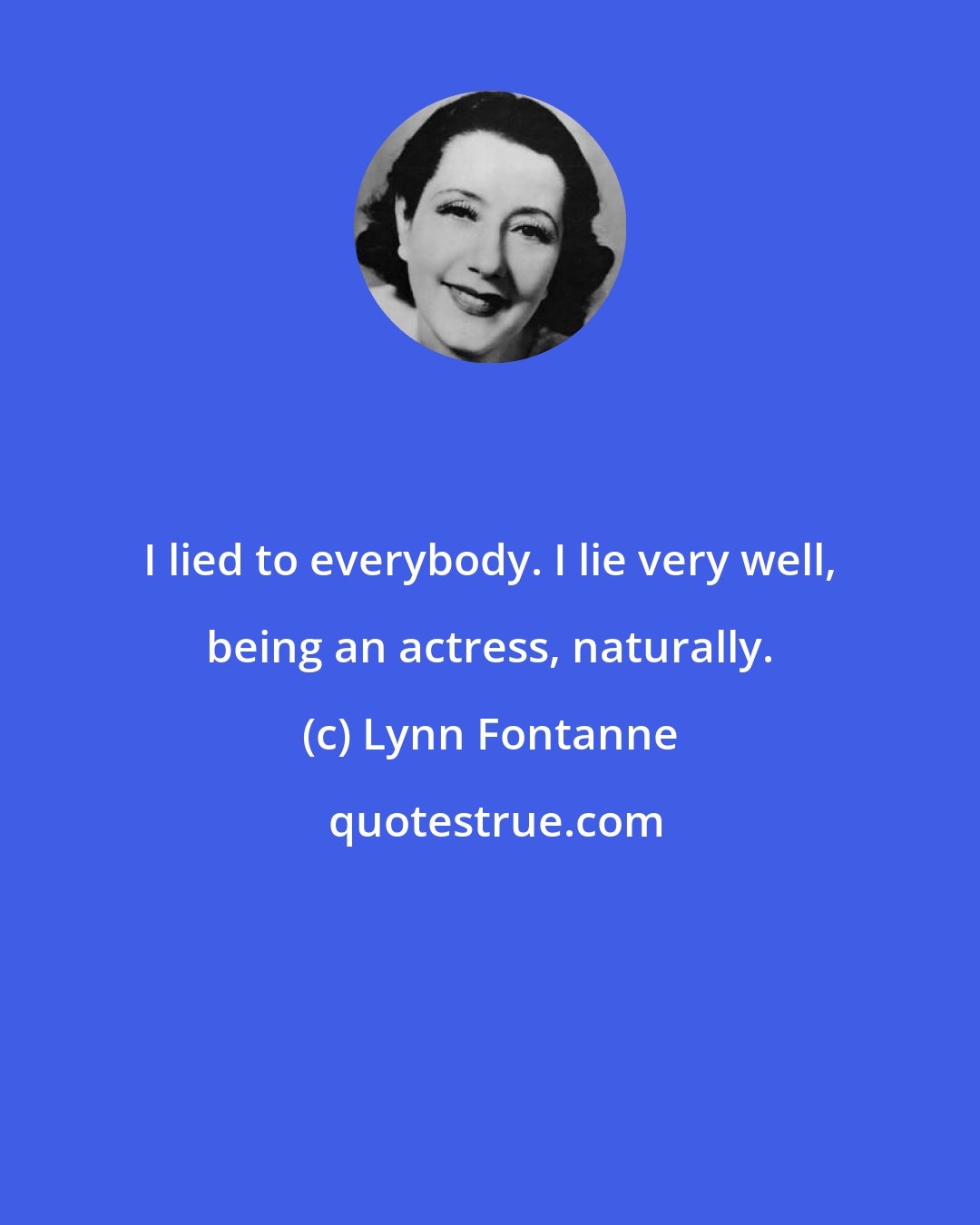 Lynn Fontanne: I lied to everybody. I lie very well, being an actress, naturally.