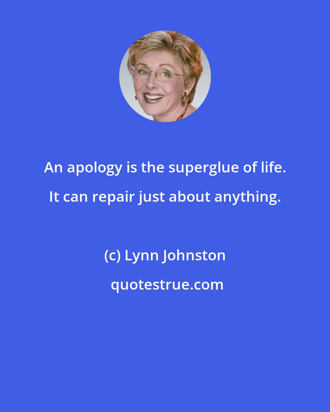 Lynn Johnston: An apology is the superglue of life. It can repair just about anything.