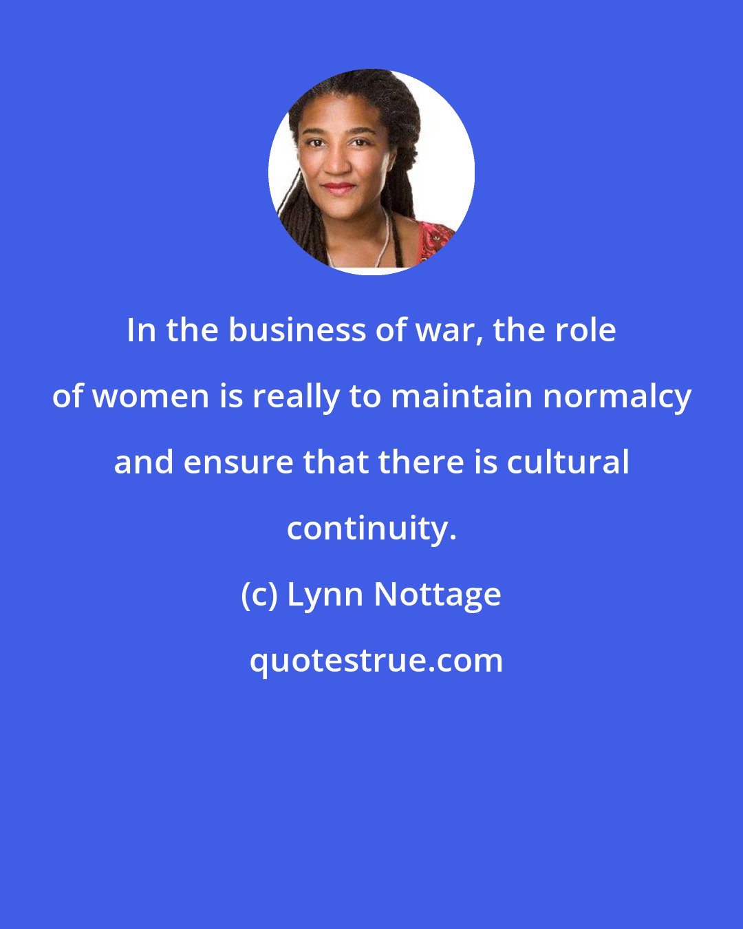 Lynn Nottage: In the business of war, the role of women is really to maintain normalcy and ensure that there is cultural continuity.