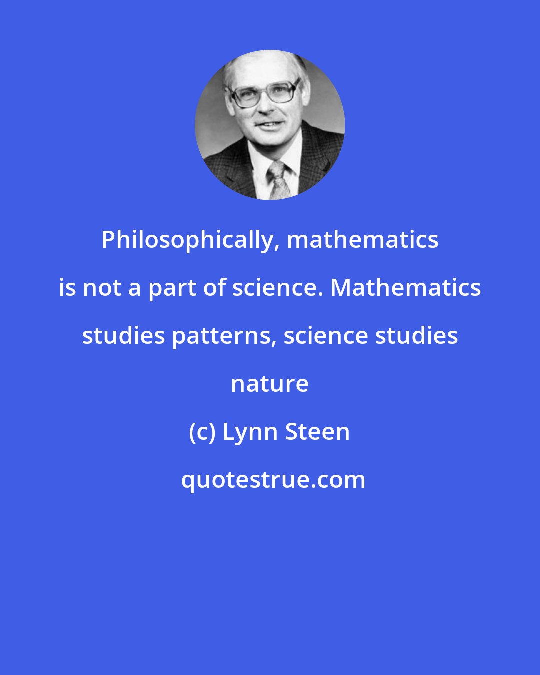 Lynn Steen: Philosophically, mathematics is not a part of science. Mathematics studies patterns, science studies nature