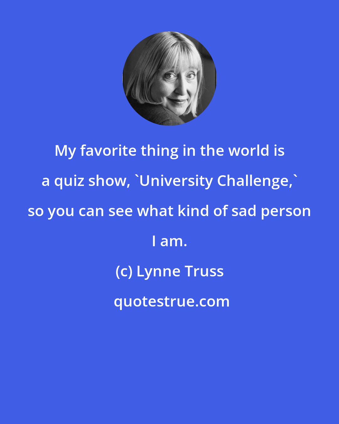 Lynne Truss: My favorite thing in the world is a quiz show, 'University Challenge,' so you can see what kind of sad person I am.