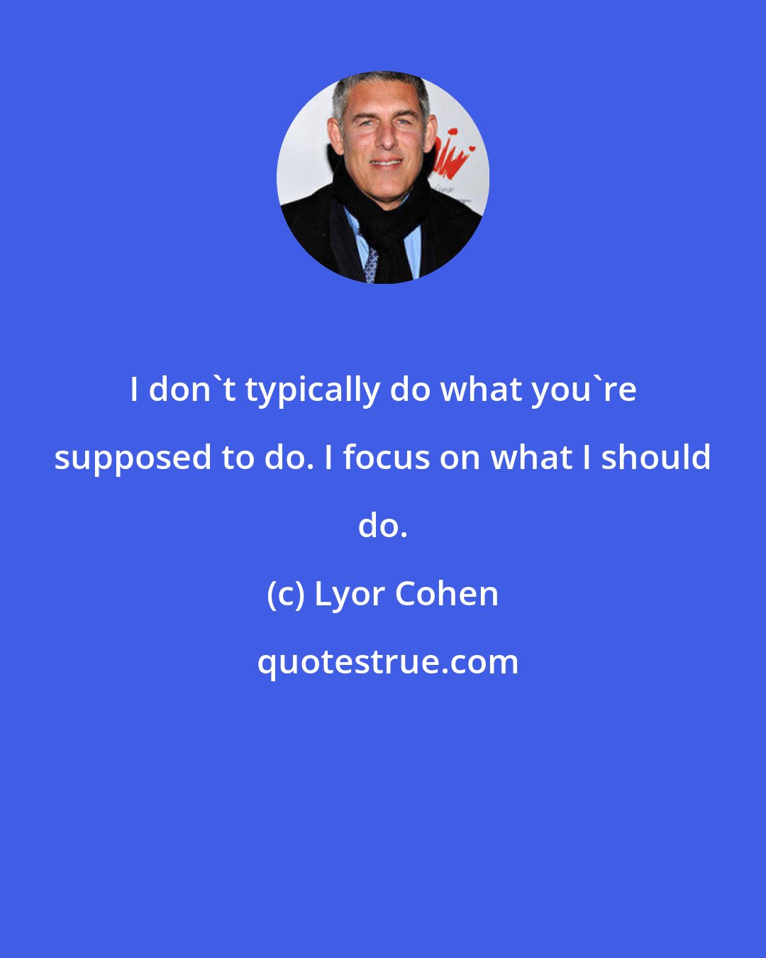 Lyor Cohen: I don't typically do what you're supposed to do. I focus on what I should do.