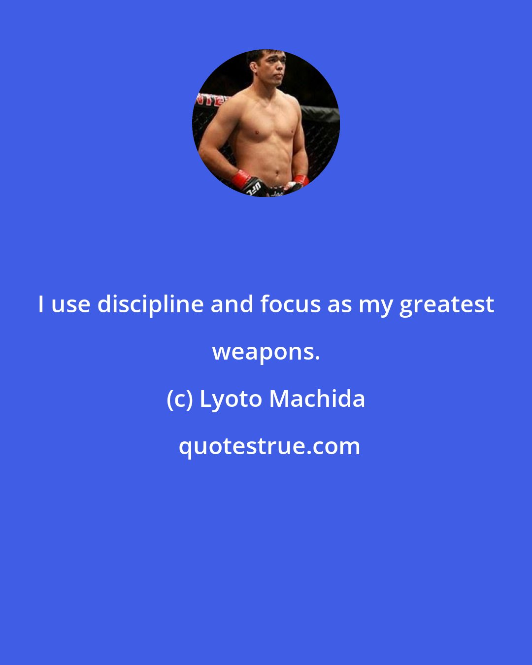 Lyoto Machida: I use discipline and focus as my greatest weapons.