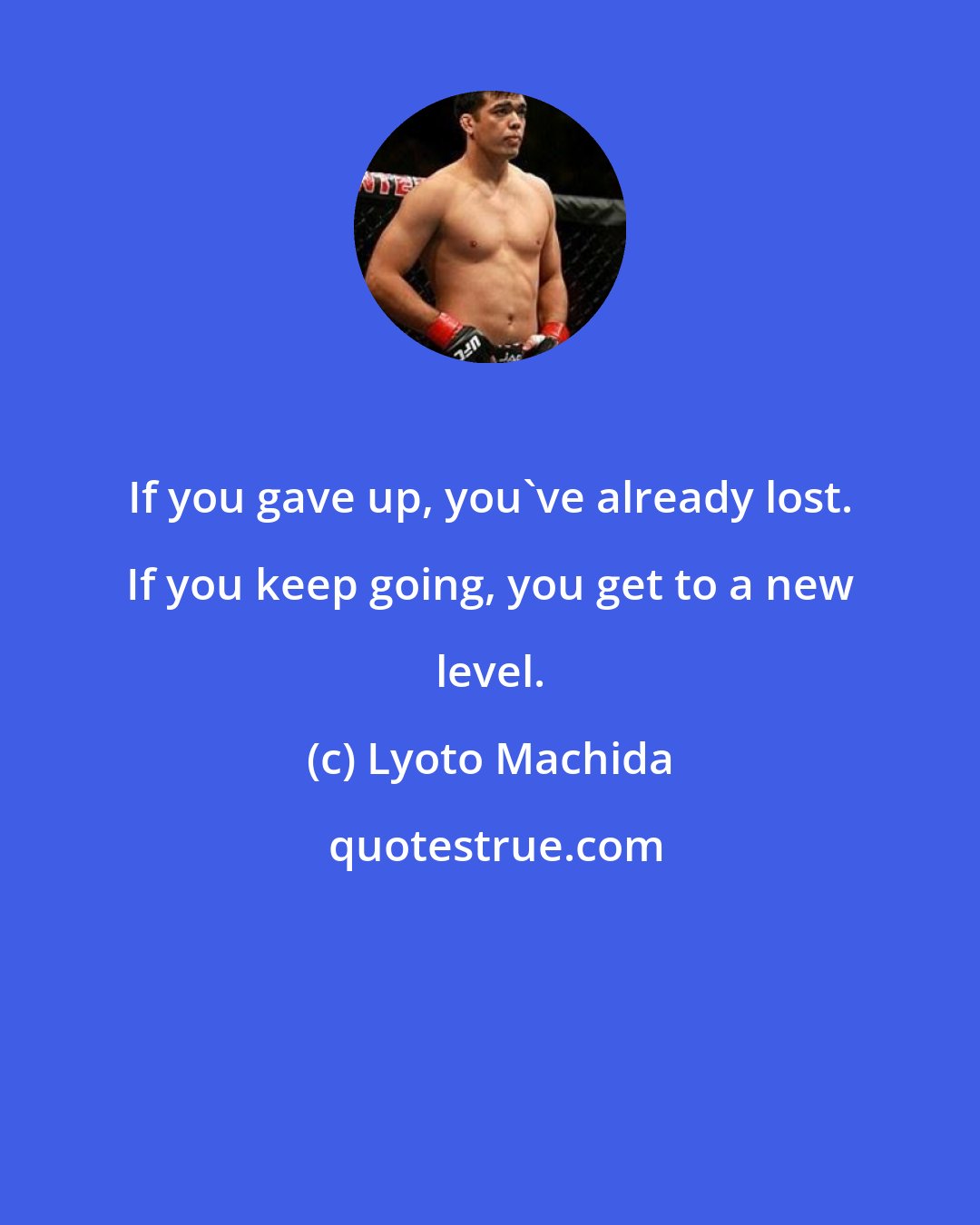 Lyoto Machida: If you gave up, you've already lost. If you keep going, you get to a new level.