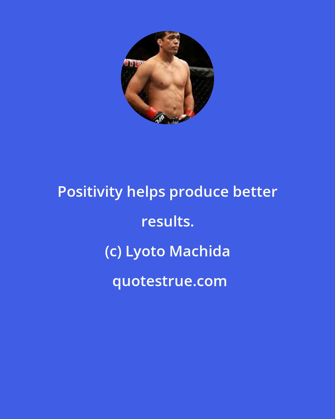 Lyoto Machida: Positivity helps produce better results.