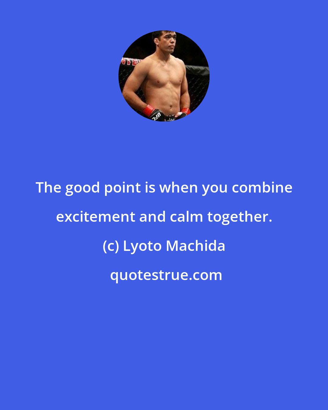 Lyoto Machida: The good point is when you combine excitement and calm together.