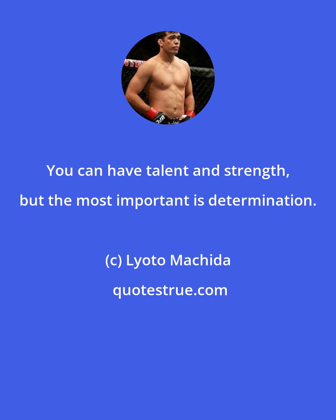 Lyoto Machida: You can have talent and strength, but the most important is determination.