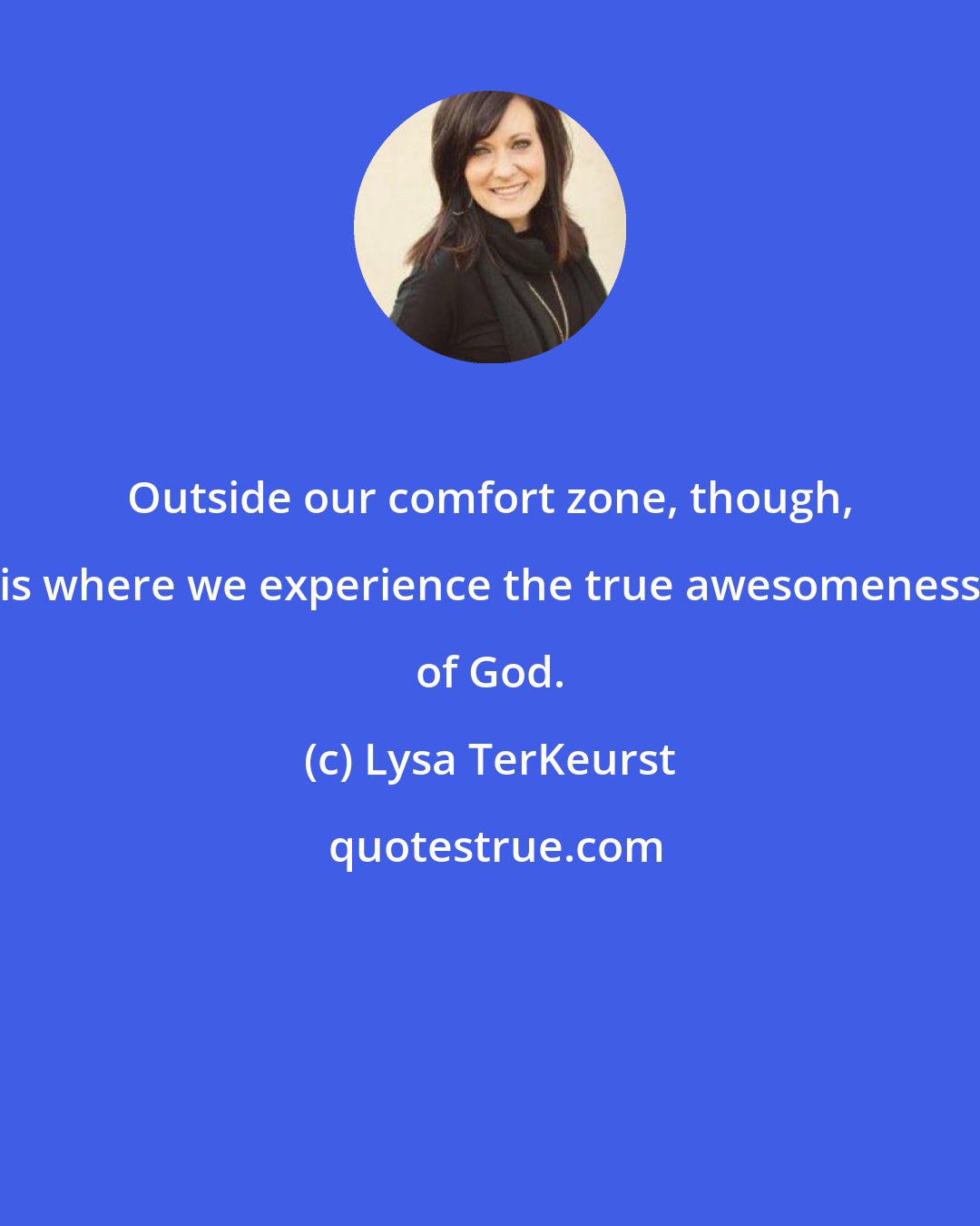 Lysa TerKeurst: Outside our comfort zone, though, is where we experience the true awesomeness of God.