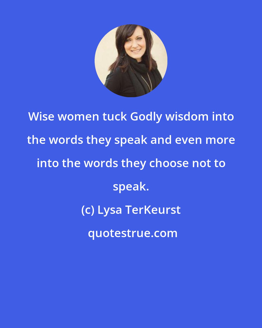 Lysa TerKeurst: Wise women tuck Godly wisdom into the words they speak and even more into the words they choose not to speak.