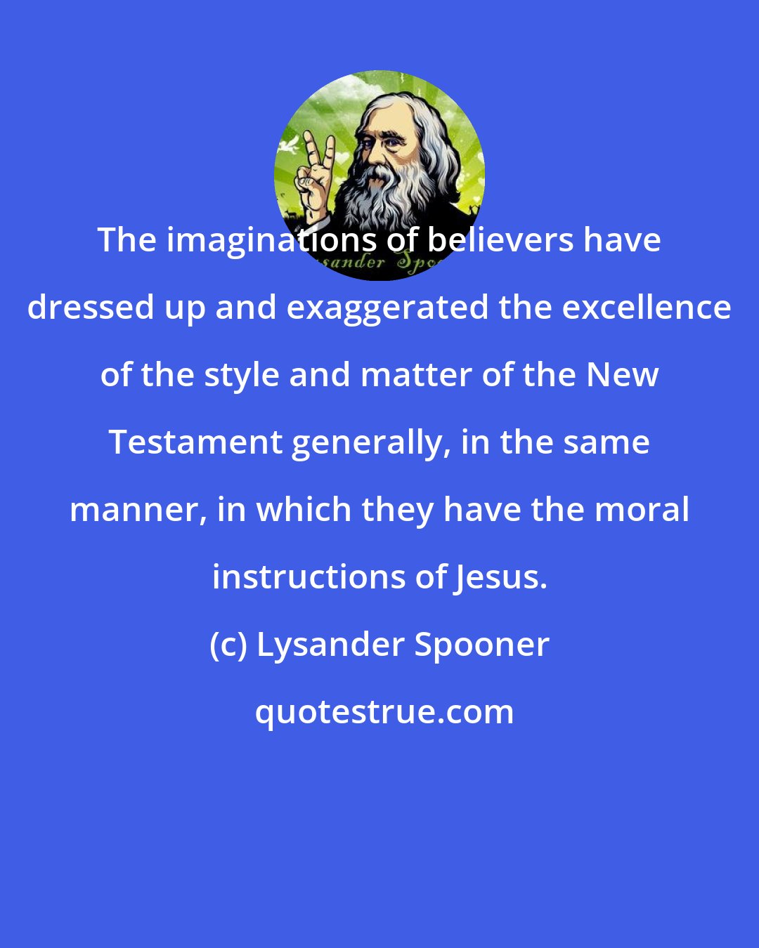 Lysander Spooner: The imaginations of believers have dressed up and exaggerated the excellence of the style and matter of the New Testament generally, in the same manner, in which they have the moral instructions of Jesus.