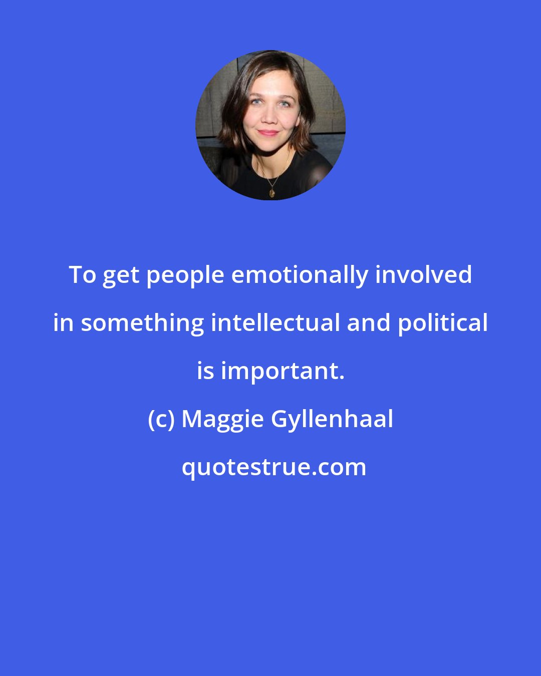 Maggie Gyllenhaal: To get people emotionally involved in something intellectual and political is important.