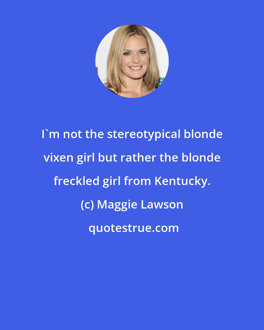 Maggie Lawson: I'm not the stereotypical blonde vixen girl but rather the blonde freckled girl from Kentucky.