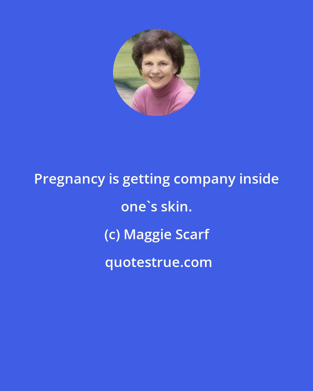 Maggie Scarf: Pregnancy is getting company inside one's skin.