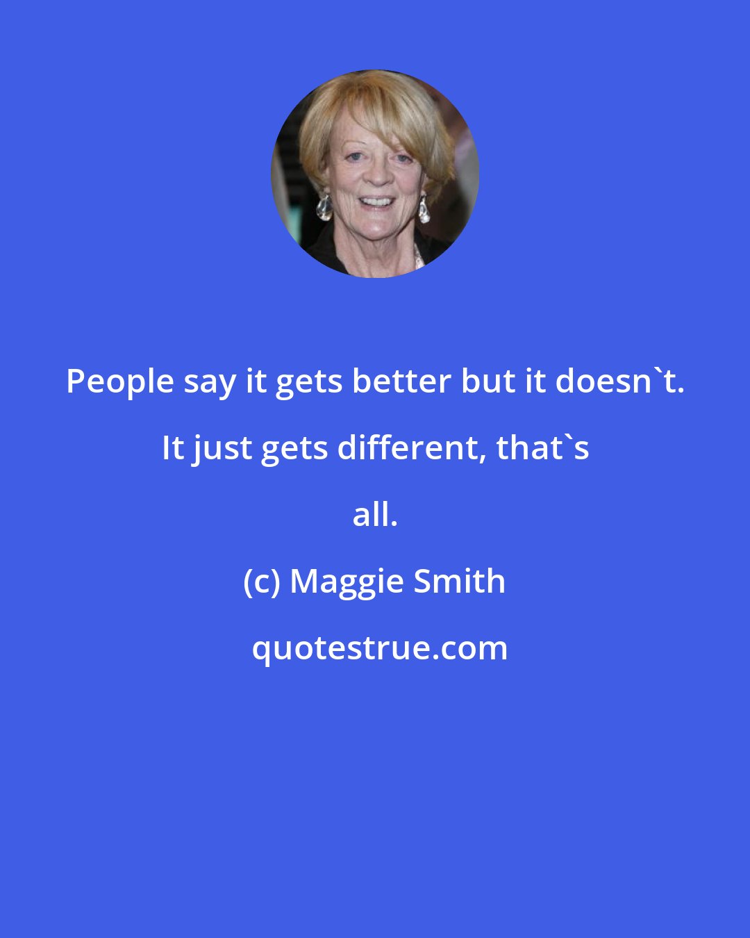 Maggie Smith: People say it gets better but it doesn't. It just gets different, that's all.