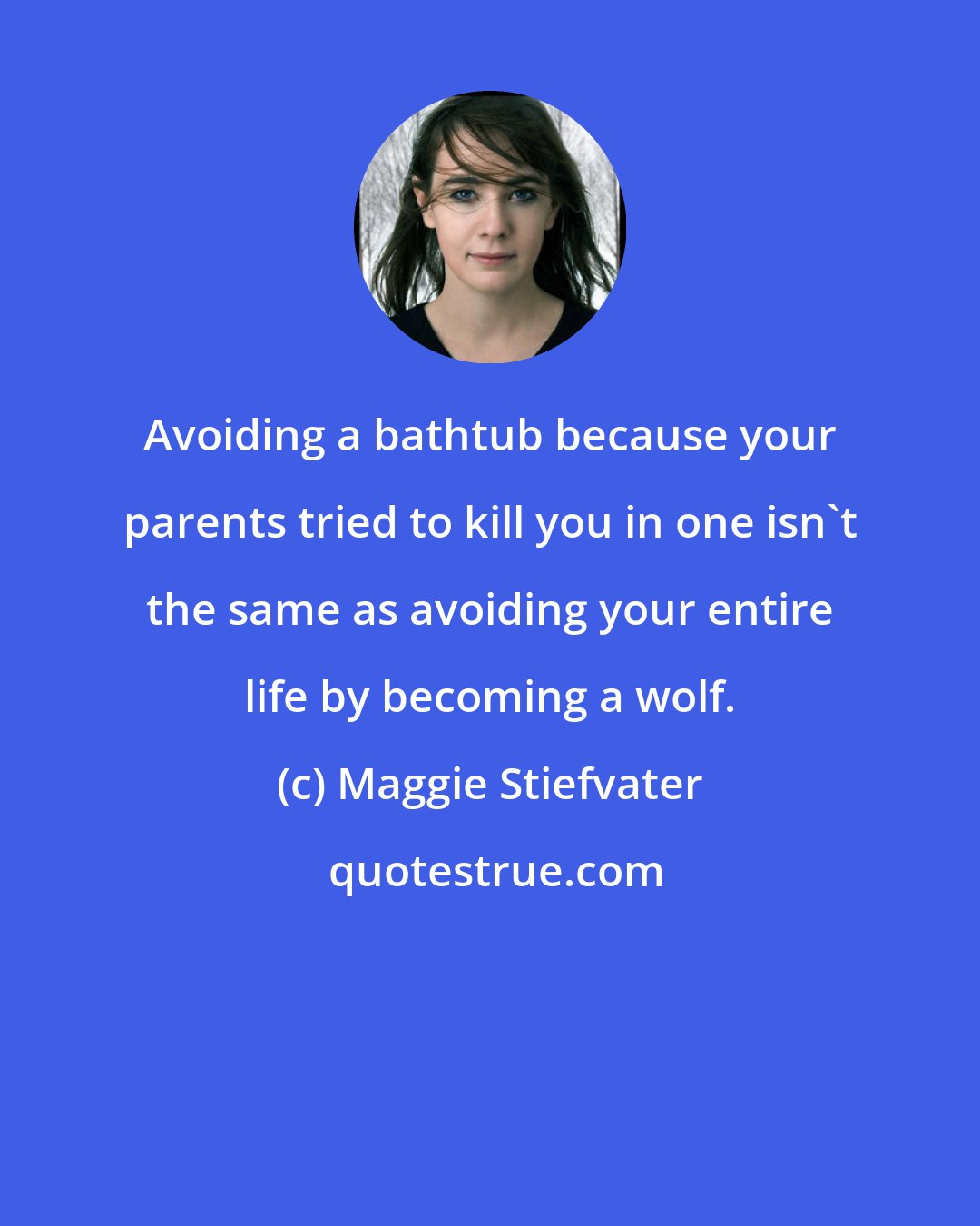 Maggie Stiefvater: Avoiding a bathtub because your parents tried to kill you in one isn't the same as avoiding your entire life by becoming a wolf.