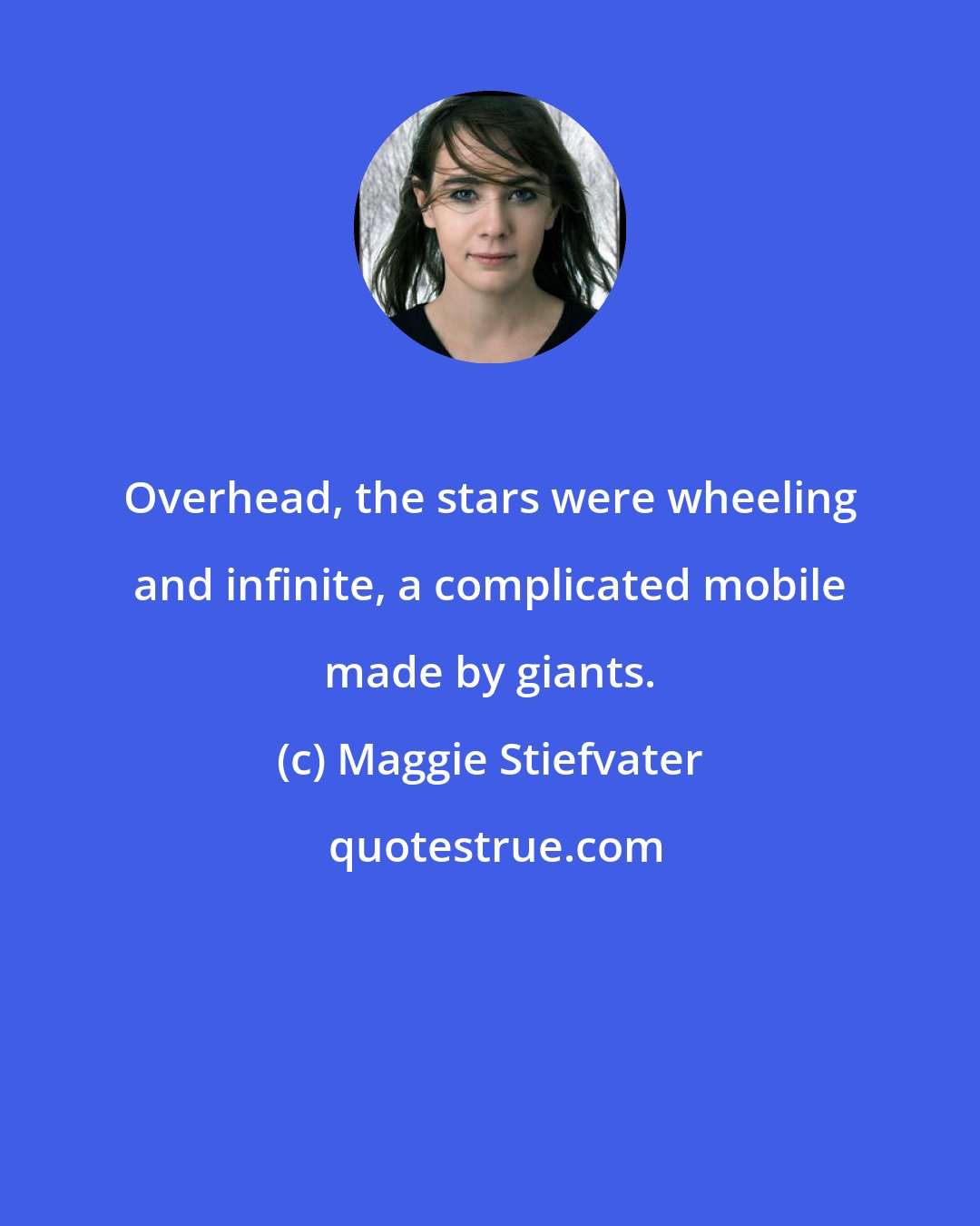 Maggie Stiefvater: Overhead, the stars were wheeling and infinite, a complicated mobile made by giants.