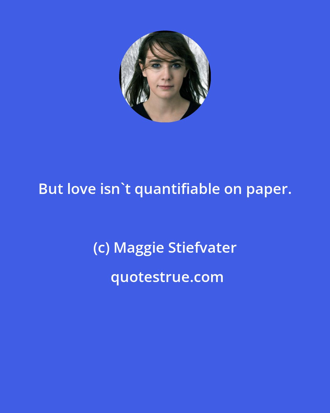 Maggie Stiefvater: But love isn't quantifiable on paper.