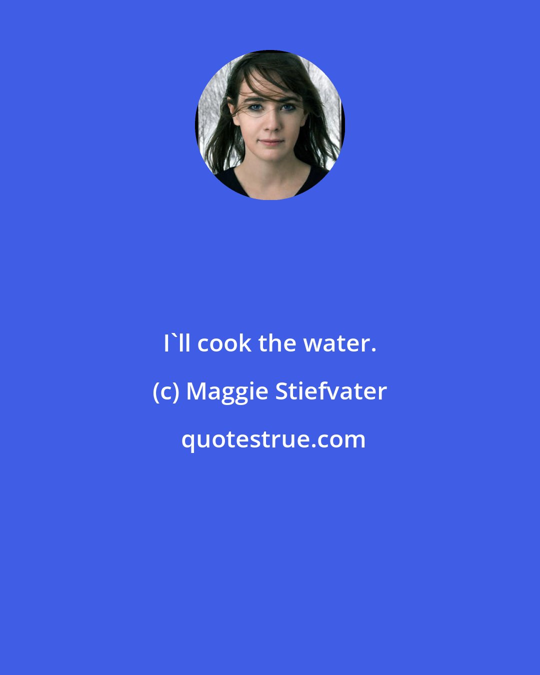 Maggie Stiefvater: I'll cook the water.