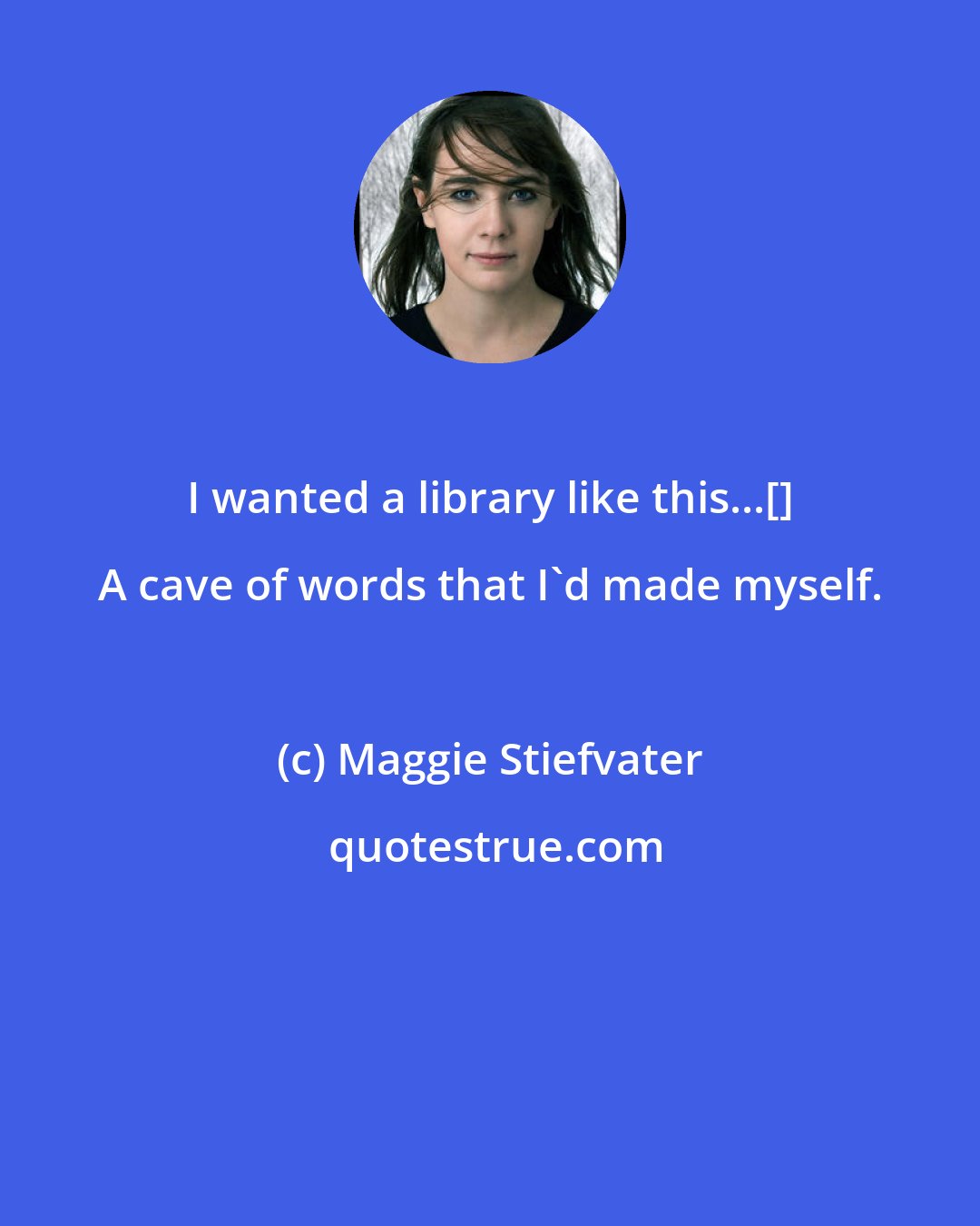 Maggie Stiefvater: I wanted a library like this...[] A cave of words that I'd made myself.