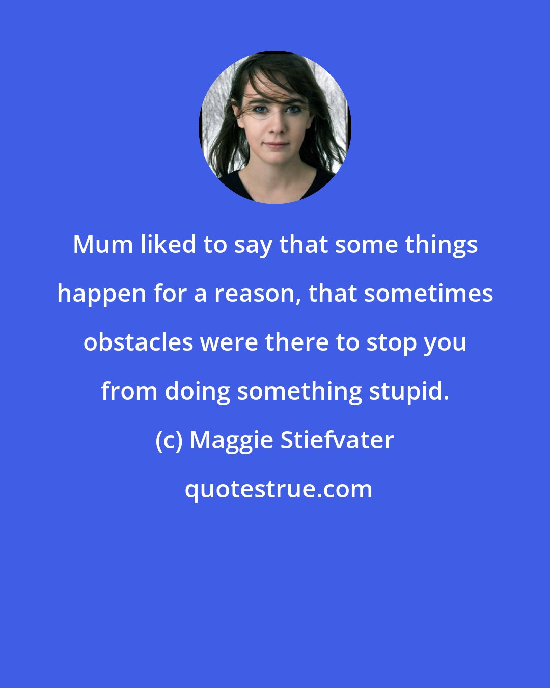 Maggie Stiefvater: Mum liked to say that some things happen for a reason, that sometimes obstacles were there to stop you from doing something stupid.