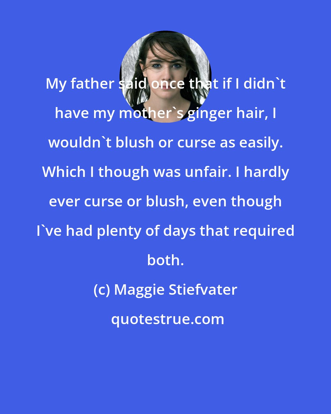 Maggie Stiefvater: My father said once that if I didn't have my mother's ginger hair, I wouldn't blush or curse as easily. Which I though was unfair. I hardly ever curse or blush, even though I've had plenty of days that required both.