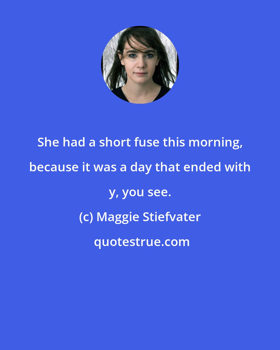 Maggie Stiefvater: She had a short fuse this morning, because it was a day that ended with y, you see.