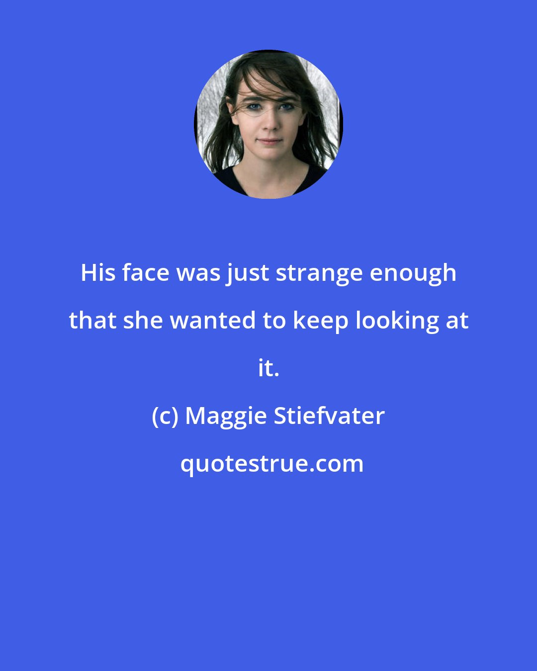 Maggie Stiefvater: His face was just strange enough that she wanted to keep looking at it.