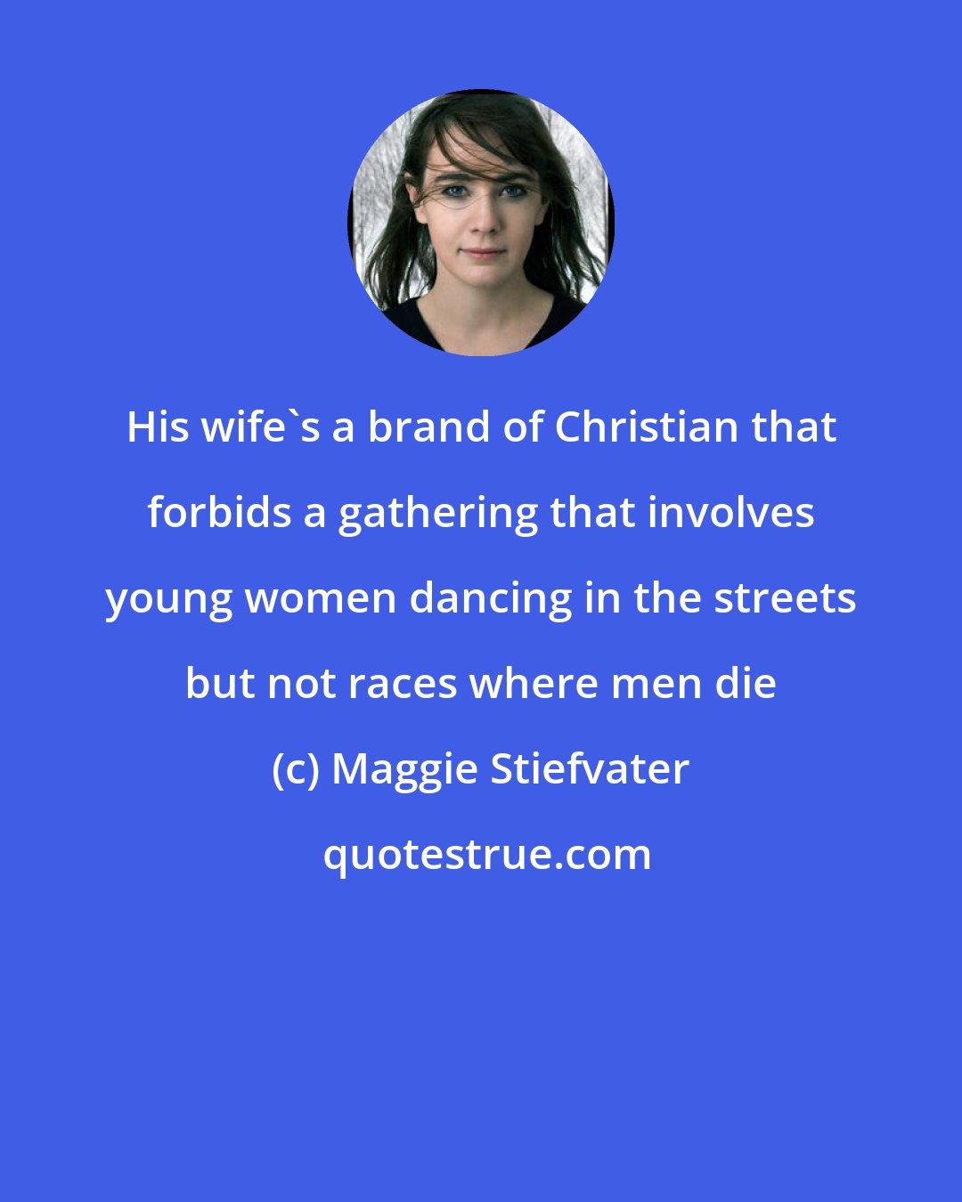 Maggie Stiefvater: His wife's a brand of Christian that forbids a gathering that involves young women dancing in the streets but not races where men die