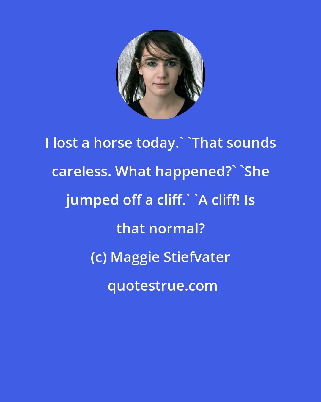 Maggie Stiefvater: I lost a horse today.' 'That sounds careless. What happened?' 'She jumped off a cliff.' 'A cliff! Is that normal?