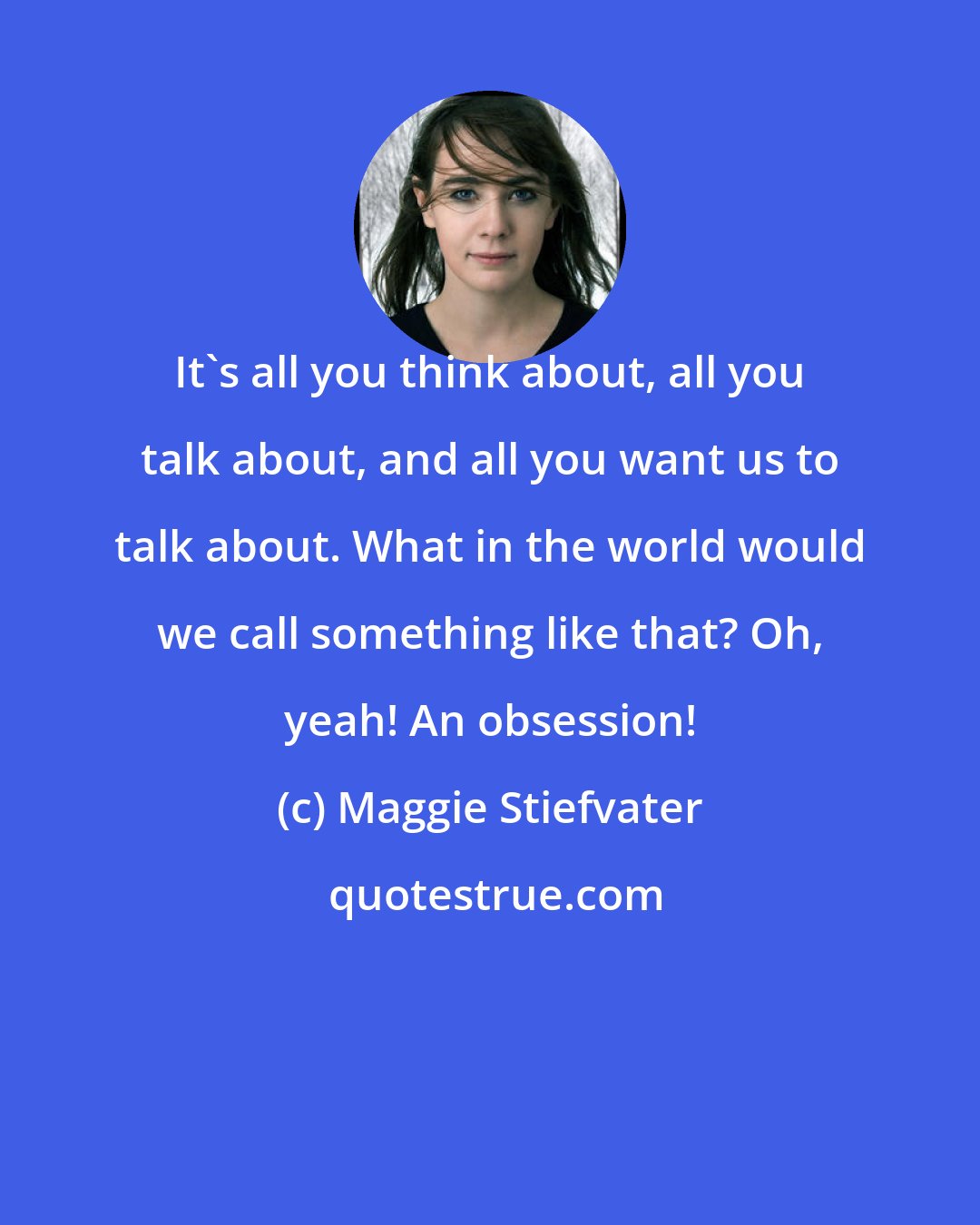 Maggie Stiefvater: It's all you think about, all you talk about, and all you want us to talk about. What in the world would we call something like that? Oh, yeah! An obsession!