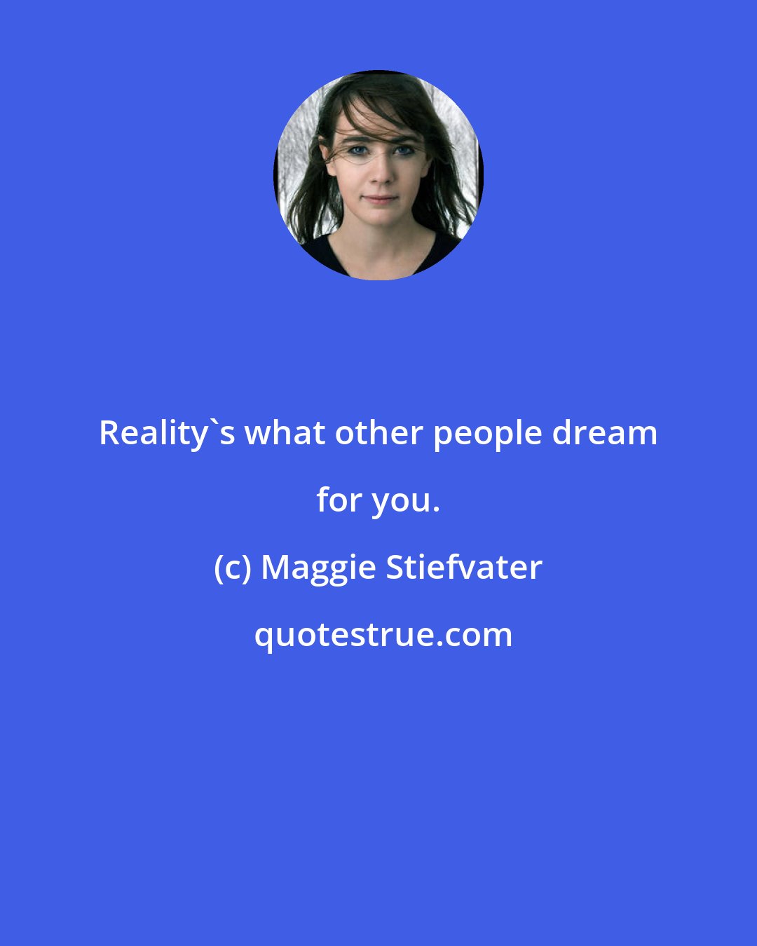Maggie Stiefvater: Reality's what other people dream for you.