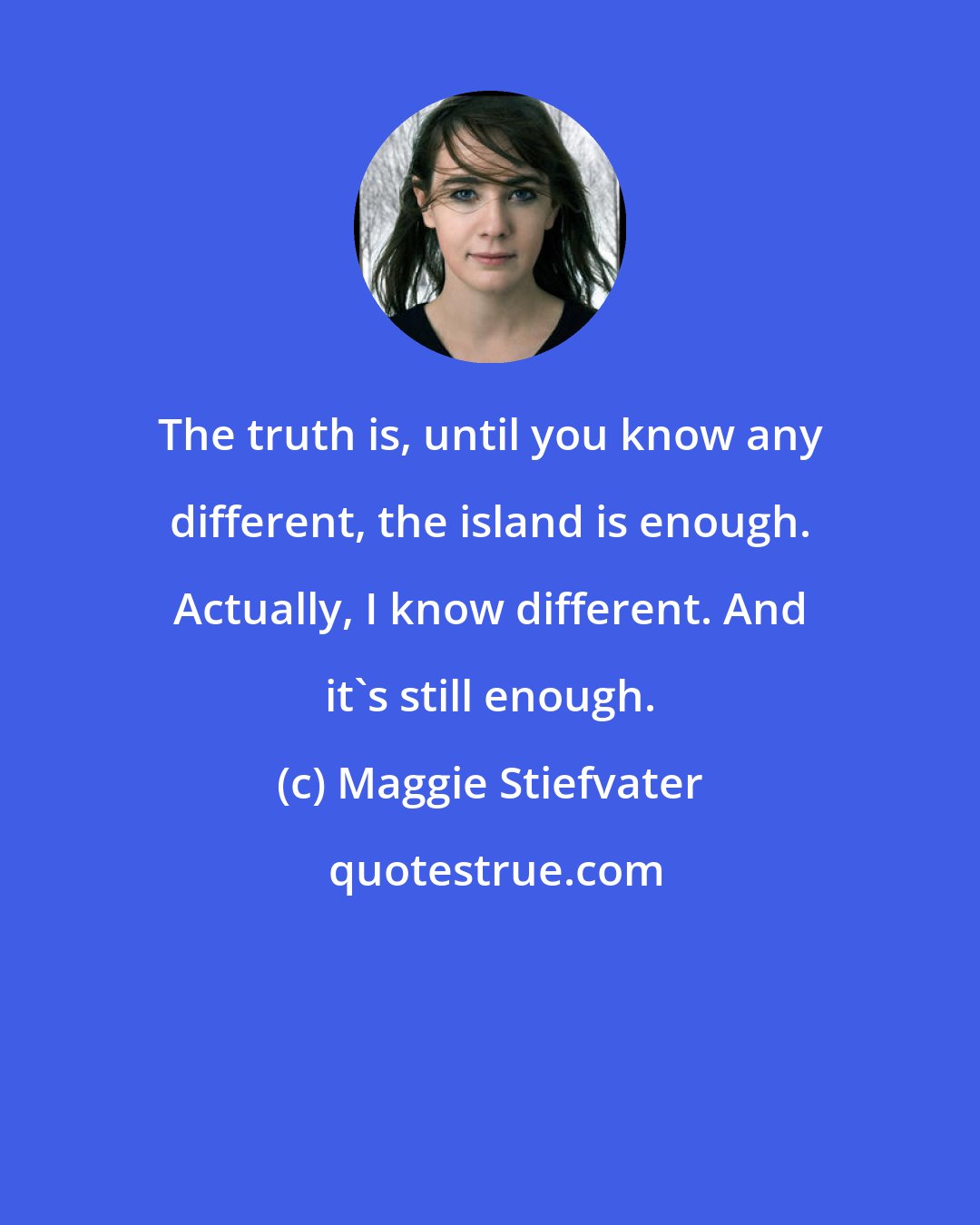 Maggie Stiefvater: The truth is, until you know any different, the island is enough. Actually, I know different. And it's still enough.