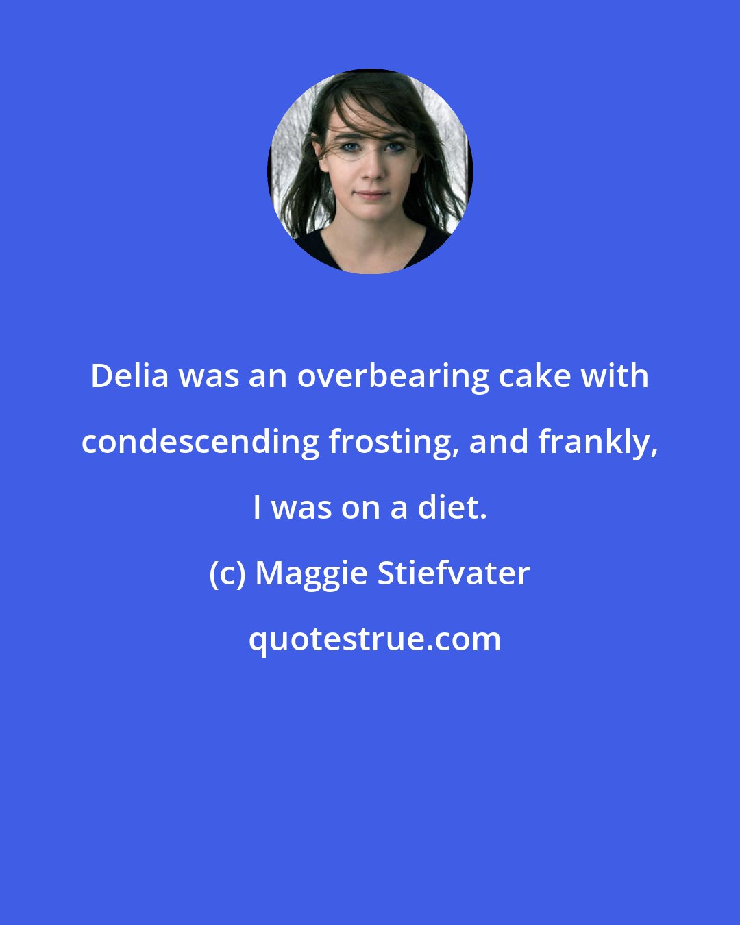 Maggie Stiefvater: Delia was an overbearing cake with condescending frosting, and frankly, I was on a diet.